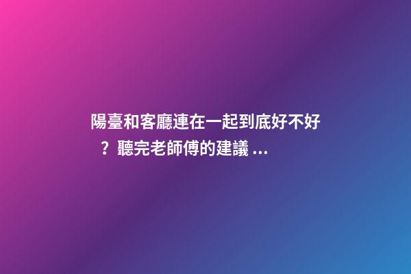陽臺和客廳連在一起到底好不好？聽完老師傅的建議，不會瞎弄了